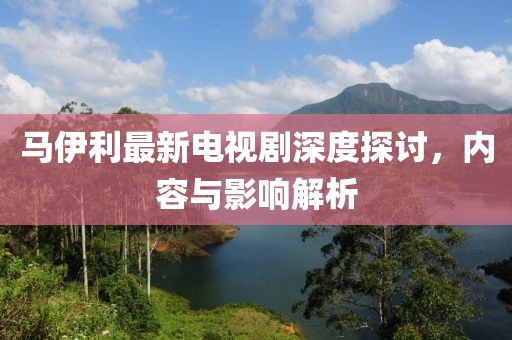 馬伊利最新電視劇深度探討，內(nèi)容與影響解析