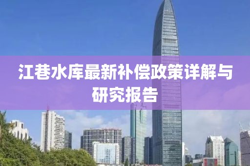 江巷水庫(kù)最新補(bǔ)償政策詳解與研究報(bào)告