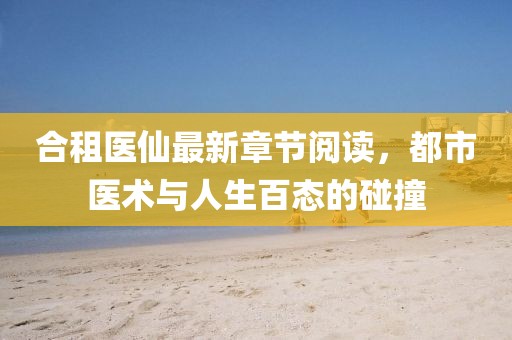 合租醫(yī)仙最新章節(jié)閱讀，都市醫(yī)術(shù)與人生百態(tài)的碰撞