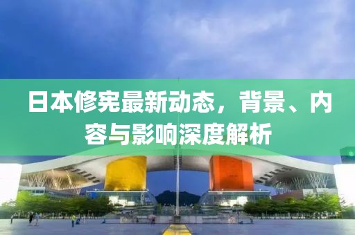 日本修憲最新動(dòng)態(tài)，背景、內(nèi)容與影響深度解析