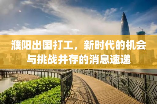 濮陽出國打工，新時代的機(jī)會與挑戰(zhàn)并存的消息速遞