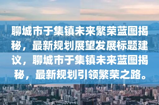 聊城市于集鎮(zhèn)未來繁榮藍圖揭秘，最新規(guī)劃展望發(fā)展標題建議，聊城市于集鎮(zhèn)未來藍圖揭秘，最新規(guī)劃引領繁榮之路。
