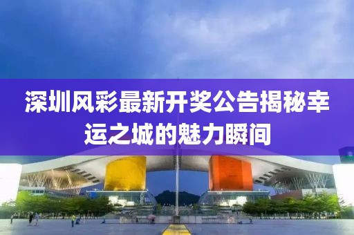 深圳風(fēng)彩最新開獎(jiǎng)公告揭秘幸運(yùn)之城的魅力瞬間