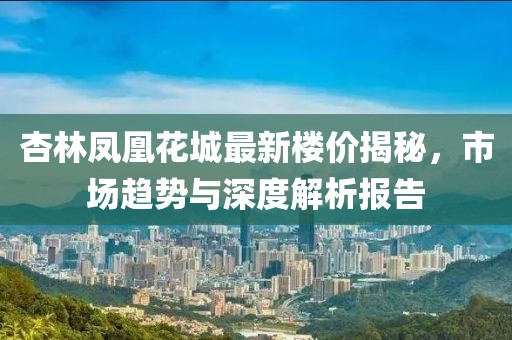 杏林鳳凰花城最新樓價揭秘，市場趨勢與深度解析報告