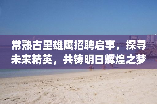 常熟古里雄鷹招聘啟事，探尋未來精英，共鑄明日輝煌之夢