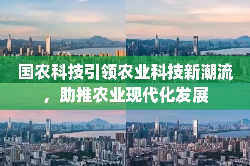 國農(nóng)科技引領(lǐng)農(nóng)業(yè)科技新潮流，助推農(nóng)業(yè)現(xiàn)代化發(fā)展