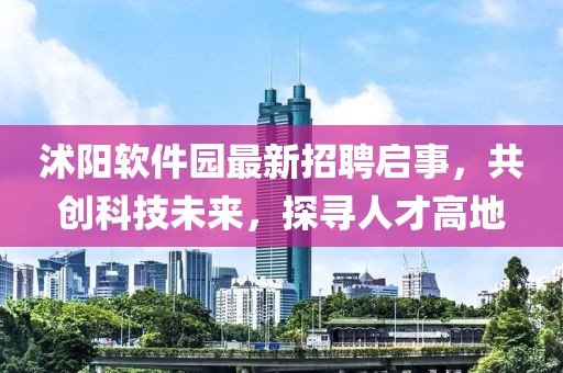 沭陽軟件園最新招聘啟事，共創(chuàng)科技未來，探尋人才高地
