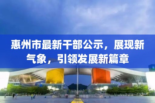 惠州市最新干部公示，展現(xiàn)新氣象，引領(lǐng)發(fā)展新篇章