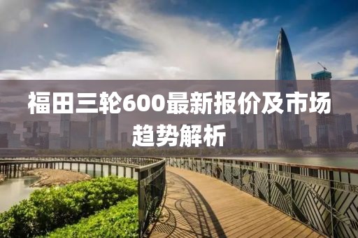福田三輪600最新報(bào)價(jià)及市場趨勢解析
