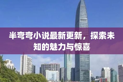 半彎彎小說(shuō)最新更新，探索未知的魅力與驚喜