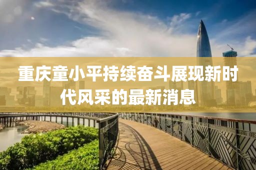 重慶童小平持續(xù)奮斗展現新時代風采的最新消息