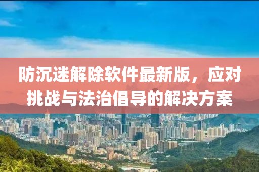 防沉迷解除軟件最新版，應(yīng)對挑戰(zhàn)與法治倡導(dǎo)的解決方案