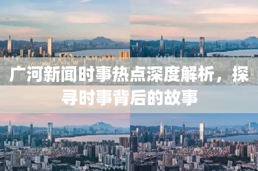 廣河新聞時事熱點深度解析，探尋時事背后的故事