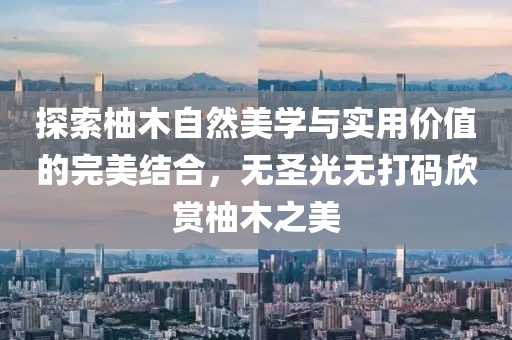 探索柚木自然美學與實用價值的完美結(jié)合，無圣光無打碼欣賞柚木之美