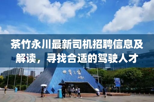 茶竹永川最新司機招聘信息及解讀，尋找合適的駕駛人才