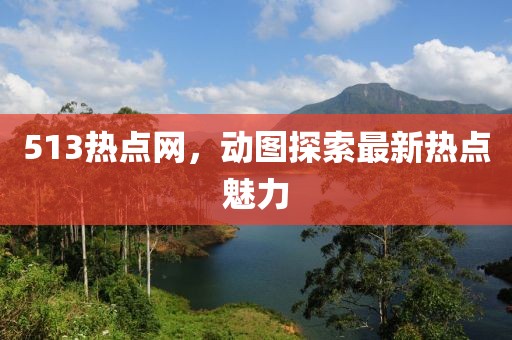 513熱點網(wǎng)，動圖探索最新熱點魅力
