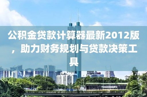公積金貸款計(jì)算器最新2012版，助力財(cái)務(wù)規(guī)劃與貸款決策工具