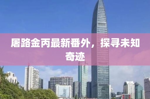 屠路金丙最新番外，探尋未知奇跡