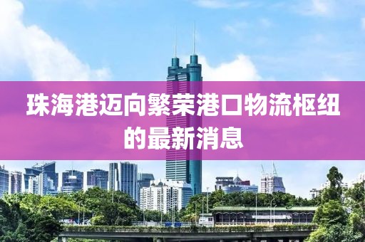珠海港邁向繁榮港口物流樞紐的最新消息