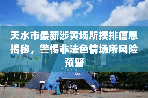 天水市最新涉黃場所摸排信息揭秘，警惕非法色情場所風險預(yù)警