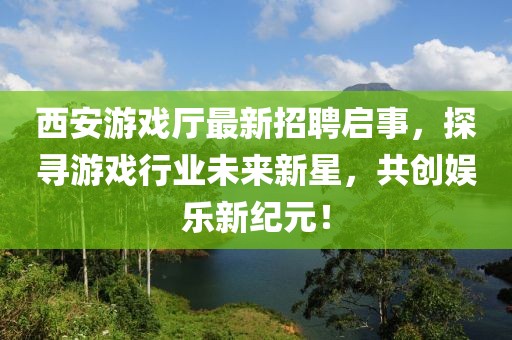 西安游戲廳最新招聘啟事，探尋游戲行業(yè)未來(lái)新星，共創(chuàng)娛樂(lè)新紀(jì)元！