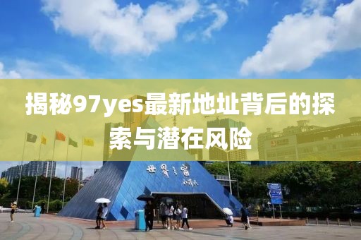 揭秘97yes最新地址背后的探索與潛在風險