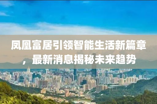 鳳凰富居引領(lǐng)智能生活新篇章，最新消息揭秘未來趨勢