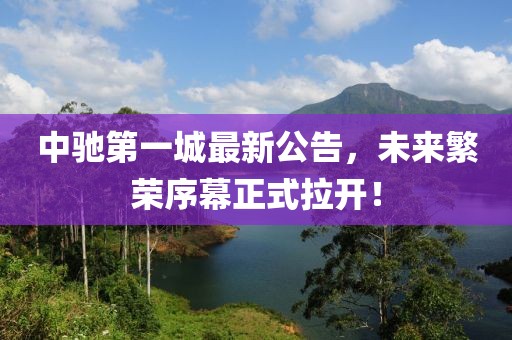 中馳第一城最新公告，未來繁榮序幕正式拉開！