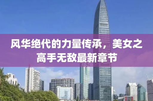 風(fēng)華絕代的力量傳承，美女之高手無(wú)敵最新章節(jié)