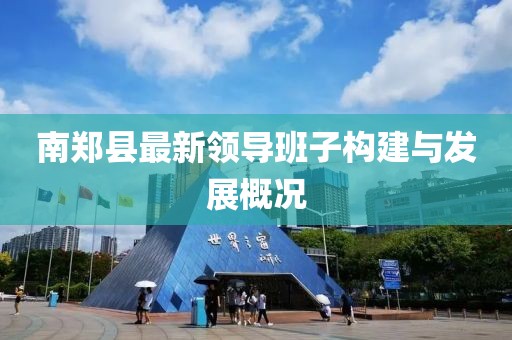南鄭縣最新領(lǐng)導(dǎo)班子構(gòu)建與發(fā)展概況