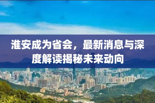 淮安成為省會，最新消息與深度解讀揭秘未來動向