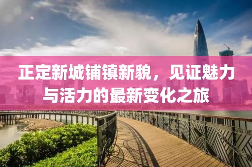 正定新城鋪鎮(zhèn)新貌，見證魅力與活力的最新變化之旅