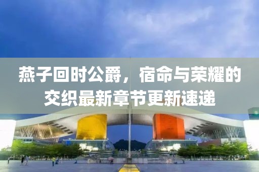 燕子回時公爵，宿命與榮耀的交織最新章節(jié)更新速遞