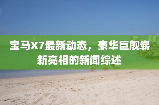寶馬X7最新動態(tài)，豪華巨艦嶄新亮相的新聞綜述