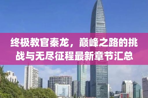 終極教官秦龍，巔峰之路的挑戰(zhàn)與無盡征程最新章節(jié)匯總