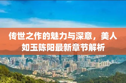傳世之作的魅力與深意，美人如玉陳陽最新章節(jié)解析
