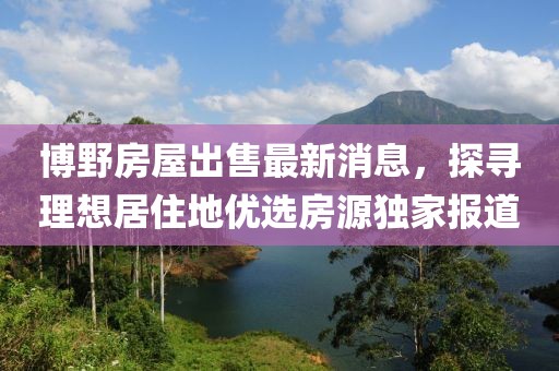 博野房屋出售最新消息，探尋理想居住地優(yōu)選房源獨家報道