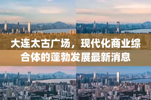 大連太古廣場，現(xiàn)代化商業(yè)綜合體的蓬勃發(fā)展最新消息