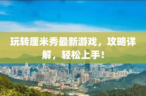 玩轉(zhuǎn)厘米秀最新游戲，攻略詳解，輕松上手！