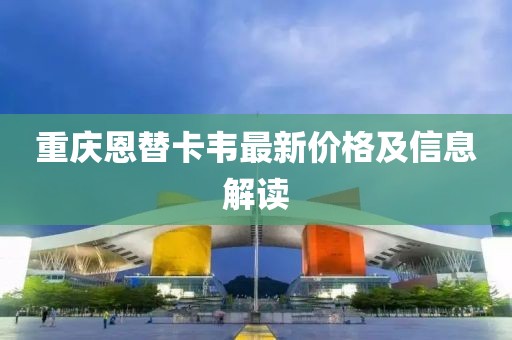 重慶恩替卡韋最新價(jià)格及信息解讀