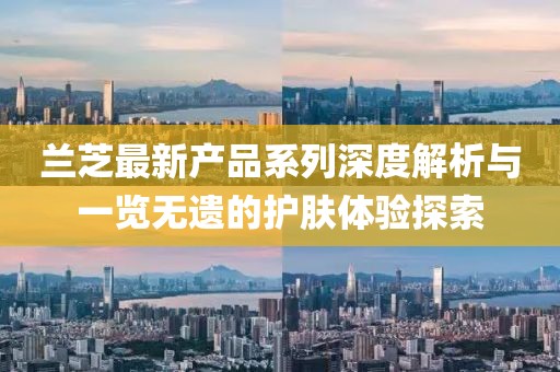蘭芝最新產(chǎn)品系列深度解析與一覽無遺的護膚體驗探索