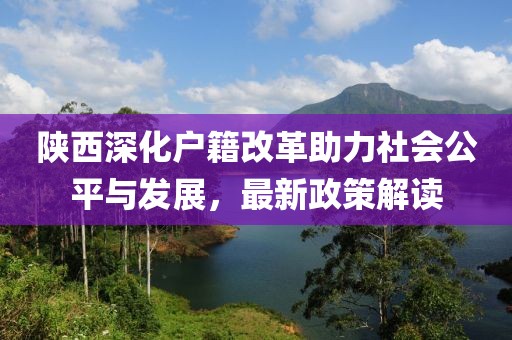 陜西深化戶(hù)籍改革助力社會(huì)公平與發(fā)展，最新政策解讀