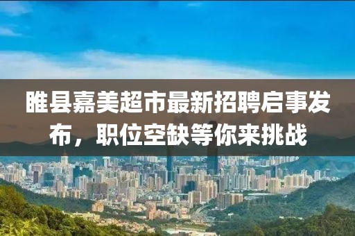 睢縣嘉美超市最新招聘啟事發(fā)布，職位空缺等你來挑戰(zhàn)