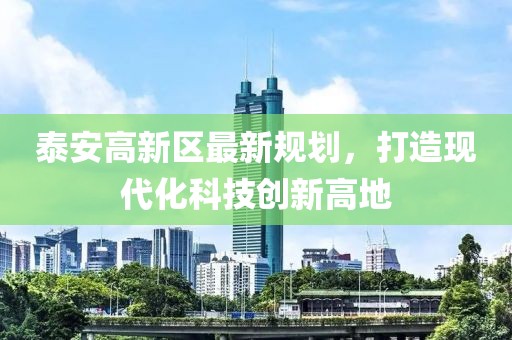 泰安高新區(qū)最新規(guī)劃，打造現(xiàn)代化科技創(chuàng)新高地