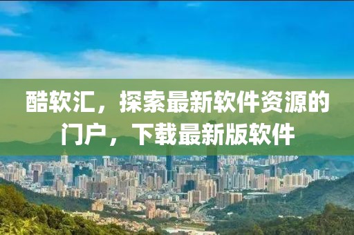 酷軟匯，探索最新軟件資源的門戶，下載最新版軟件