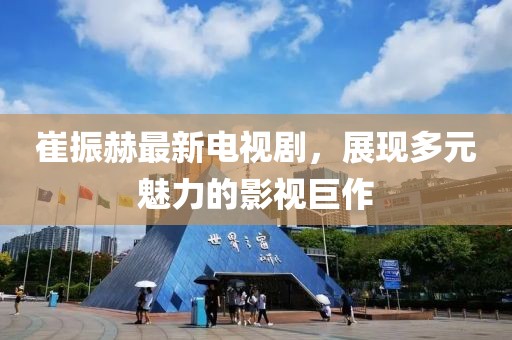 崔振赫最新電視劇，展現(xiàn)多元魅力的影視巨作