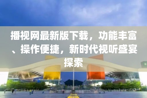 播視網(wǎng)最新版下載，功能豐富、操作便捷，新時(shí)代視聽(tīng)盛宴探索