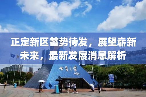 正定新區(qū)蓄勢(shì)待發(fā)，展望嶄新未來(lái)，最新發(fā)展消息解析