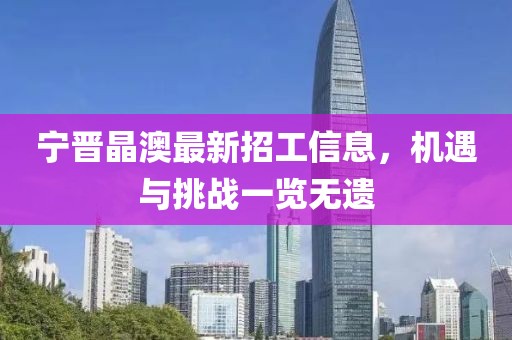 寧晉晶澳最新招工信息，機(jī)遇與挑戰(zhàn)一覽無遺