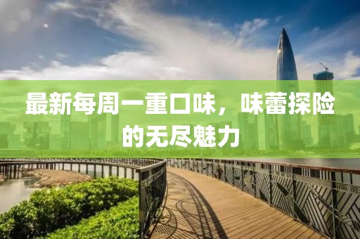 最新每周一重口味，味蕾探險(xiǎn)的無盡魅力